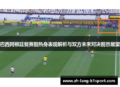 巴西阿根廷复赛前热身表现解析与双方未来对决前景展望