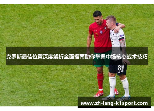 克罗斯最佳位置深度解析全面指南助你掌握中场核心战术技巧 克罗斯最佳位置深度解析全面指南助你掌握中场核心战术技巧