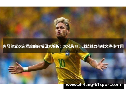 内马尔受欢迎程度的背后因素解析：文化影响、球技魅力与社交媒体作用