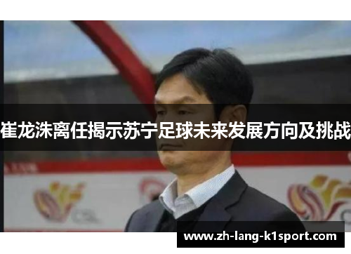 崔龙洙离任揭示苏宁足球未来发展方向及挑战