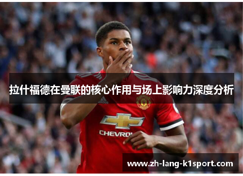 拉什福德在曼联的核心作用与场上影响力深度分析