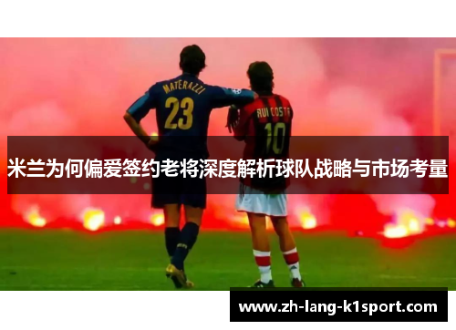 米兰为何偏爱签约老将深度解析球队战略与市场考量