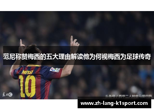 范尼称赞梅西的五大理由解读他为何视梅西为足球传奇