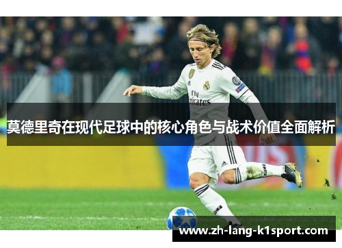 莫德里奇在现代足球中的核心角色与战术价值全面解析