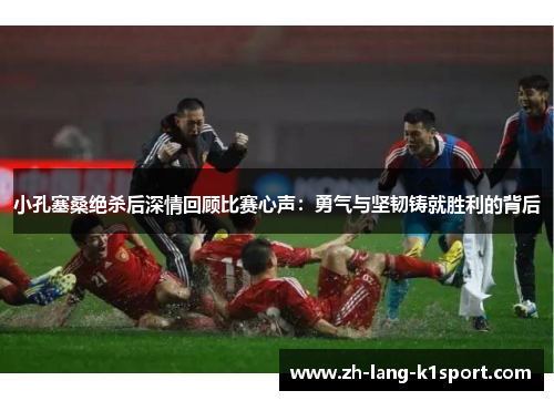 小孔塞桑绝杀后深情回顾比赛心声：勇气与坚韧铸就胜利的背后