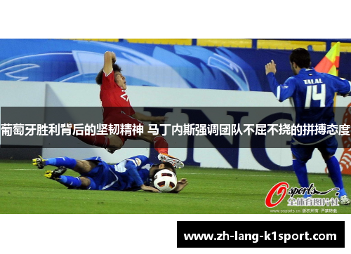 葡萄牙胜利背后的坚韧精神 马丁内斯强调团队不屈不挠的拼搏态度 葡萄牙胜利背后的坚韧精神 马丁内斯强调团队不屈不挠的拼搏态度