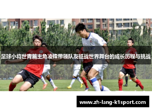 足球小将世青篇主角凌锋带领队友征战世界舞台的成长历程与挑战