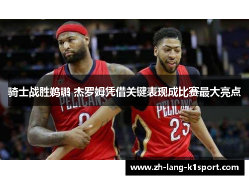 骑士战胜鹈鹕 杰罗姆凭借关键表现成比赛最大亮点