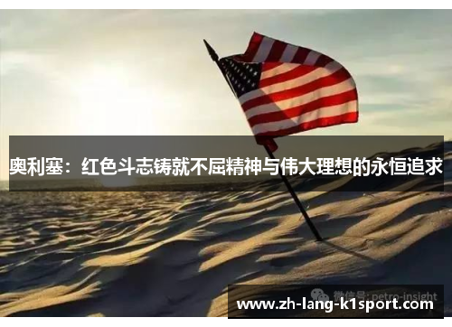 奥利塞：红色斗志铸就不屈精神与伟大理想的永恒追求