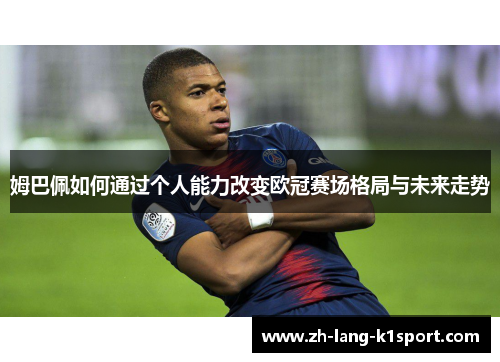 姆巴佩如何通过个人能力改变欧冠赛场格局与未来走势