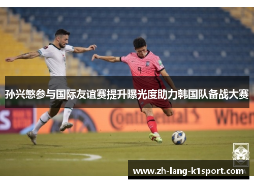 孙兴慜参与国际友谊赛提升曝光度助力韩国队备战大赛