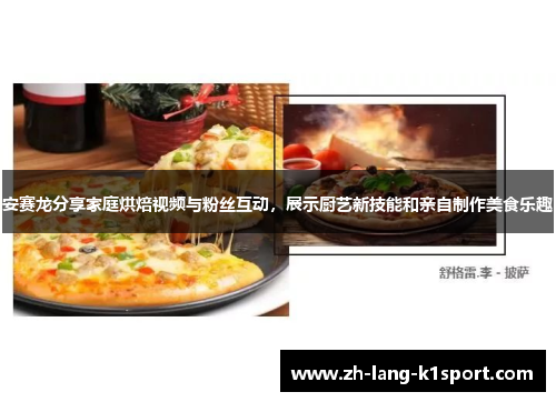 安赛龙分享家庭烘焙视频与粉丝互动，展示厨艺新技能和亲自制作美食乐趣