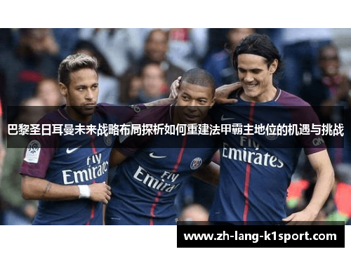 巴黎圣日耳曼未来战略布局探析如何重建法甲霸主地位的机遇与挑战