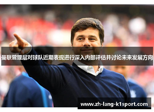 曼联管理层对球队近期表现进行深入内部评估并讨论未来发展方向