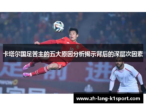 卡塔尔国足苦主的五大原因分析揭示背后的深层次因素