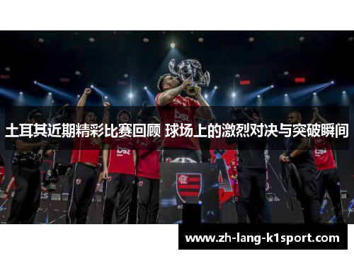 土耳其近期精彩比赛回顾 球场上的激烈对决与突破瞬间 土耳其近期精彩比赛回顾 球场上的激烈对决与突破瞬间