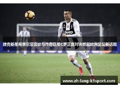 捷克新星希季尔豪言欲与传奇巨星C罗正面对决燃起欧洲足坛新话题