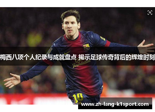 梅西八项个人纪录与成就盘点 揭示足球传奇背后的辉煌时刻