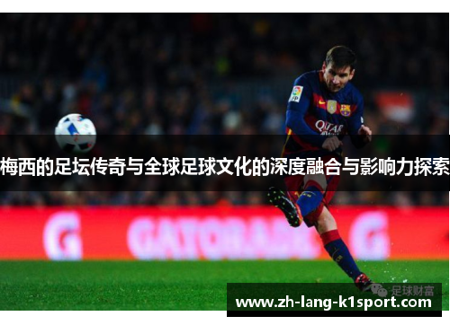 梅西的足坛传奇与全球足球文化的深度融合与影响力探索 梅西的足坛传奇与全球足球文化的深度融合与影响力探索