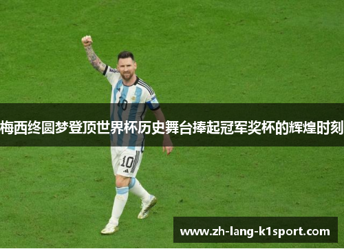 梅西终圆梦登顶世界杯历史舞台捧起冠军奖杯的辉煌时刻