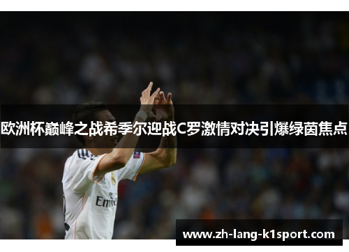 欧洲杯巅峰之战希季尔迎战C罗激情对决引爆绿茵焦点