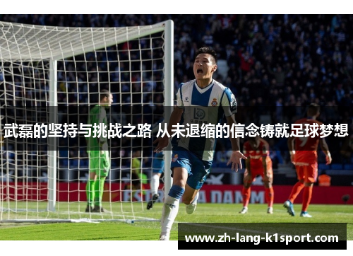 武磊的坚持与挑战之路 从未退缩的信念铸就足球梦想
