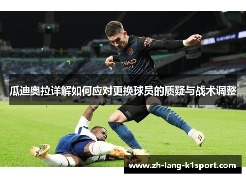 瓜迪奥拉详解如何应对更换球员的质疑与战术调整 瓜迪奥拉详解如何应对更换球员的质疑与战术调整