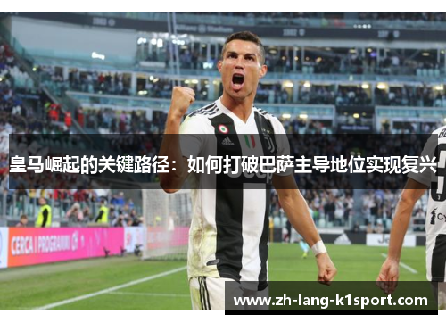 皇马崛起的关键路径：如何打破巴萨主导地位实现复兴