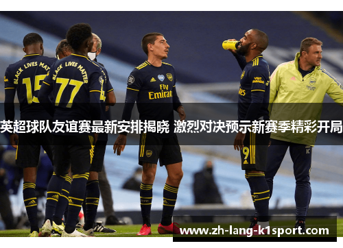 英超球队友谊赛最新安排揭晓 激烈对决预示新赛季精彩开局